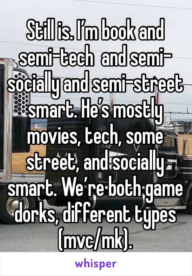 Still is. I’m book and semi-tech  and semi-socially and semi-street smart. He’s mostly movies, tech, some street, and socially smart. We’re both game dorks, different types (mvc/mk). 