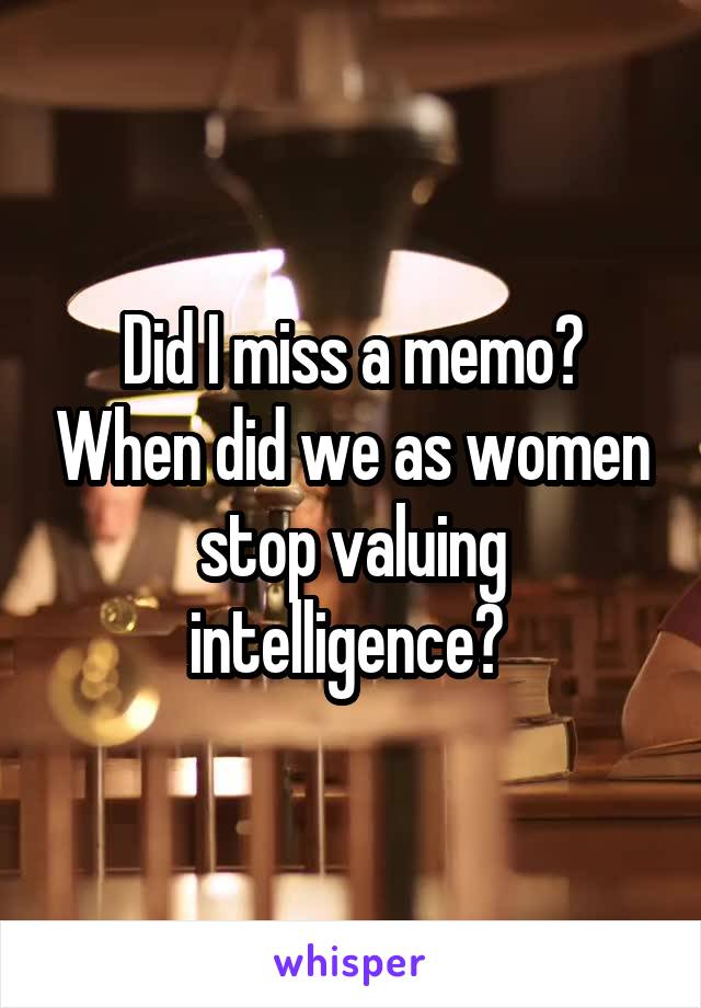 Did I miss a memo? When did we as women stop valuing intelligence? 