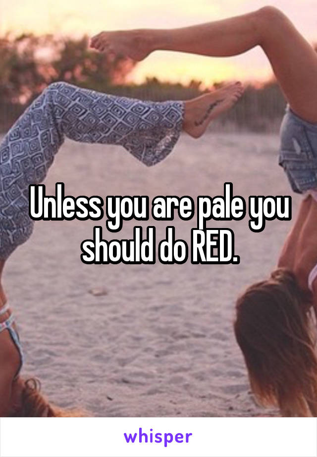 Unless you are pale you should do RED.