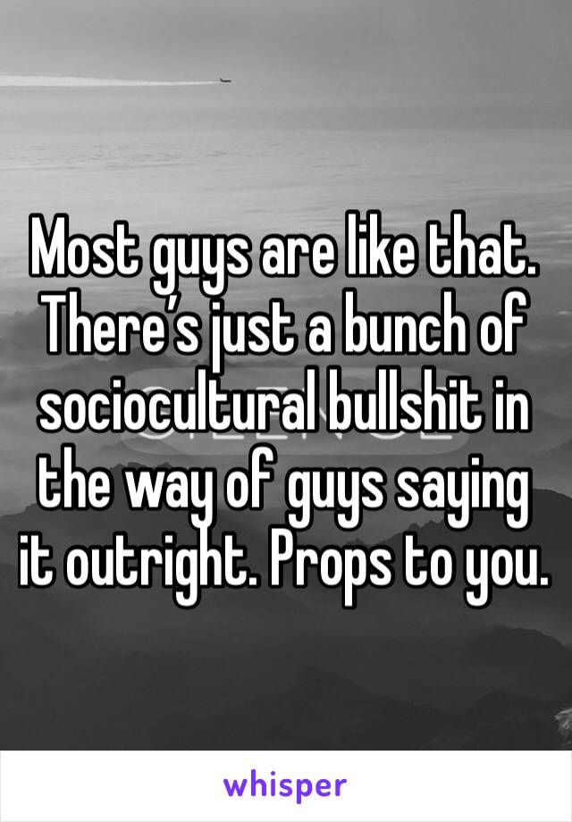 Most guys are like that. There’s just a bunch of sociocultural bullshit in the way of guys saying it outright. Props to you. 