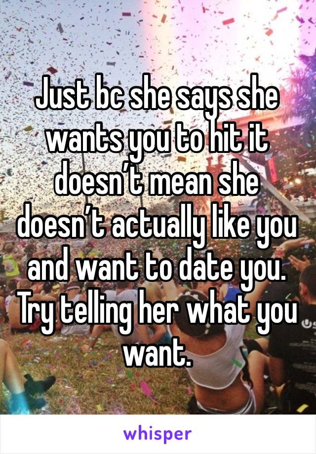 Just bc she says she wants you to hit it doesn’t mean she doesn’t actually like you and want to date you. Try telling her what you want. 