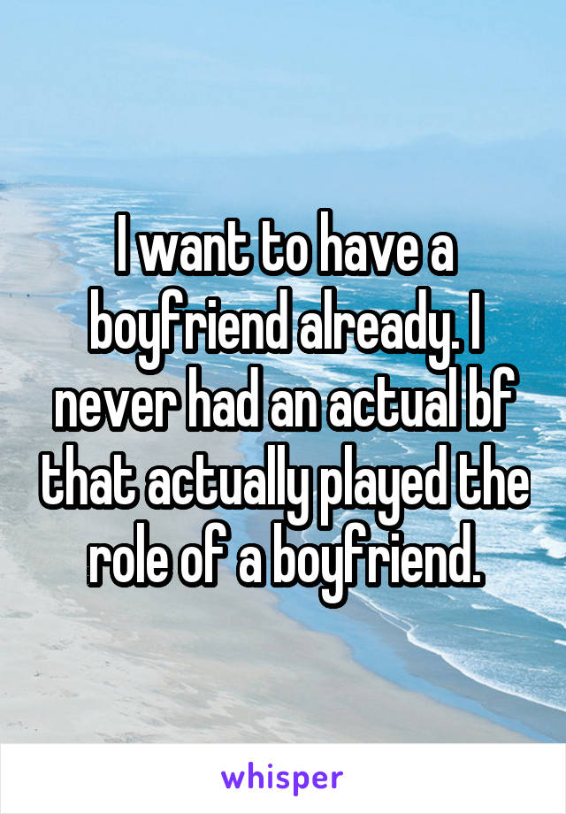 I want to have a boyfriend already. I never had an actual bf that actually played the role of a boyfriend.