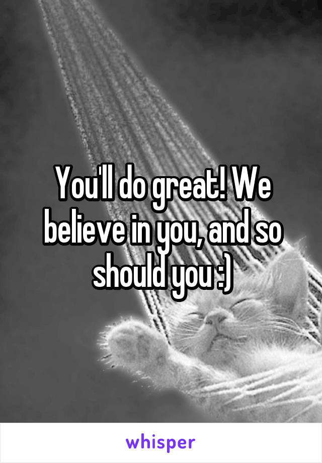 You'll do great! We believe in you, and so should you :)