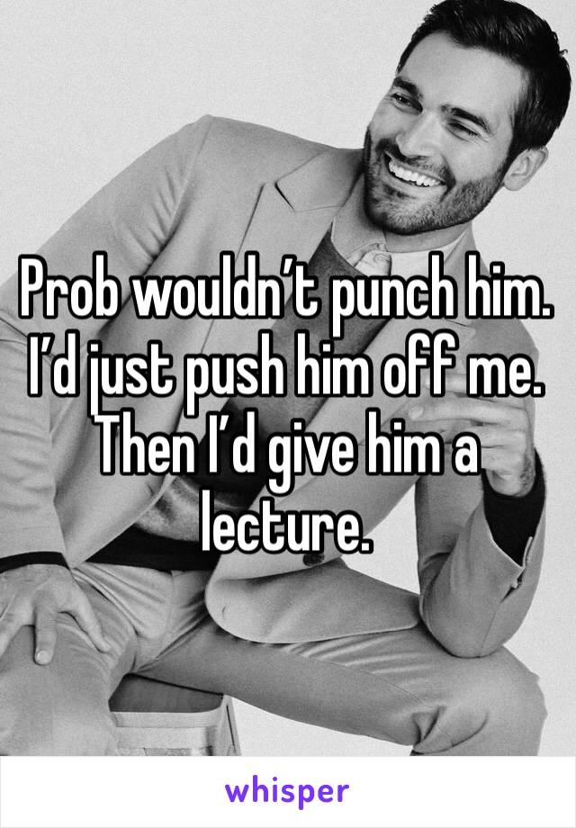Prob wouldn’t punch him. I’d just push him off me. Then I’d give him a lecture. 