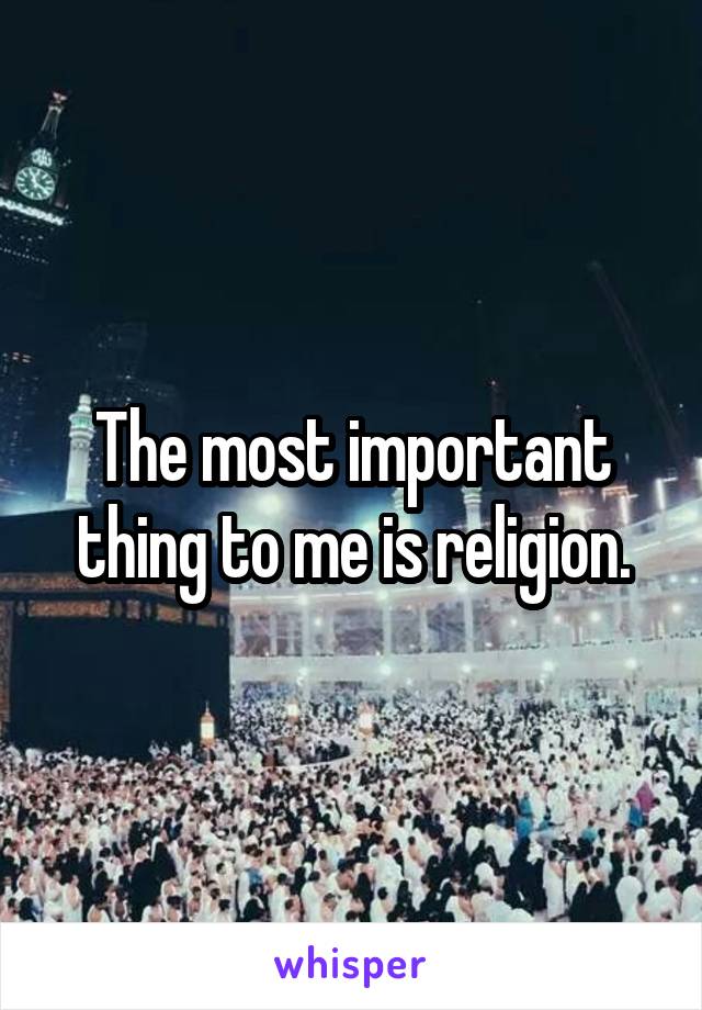 The most important thing to me is religion.