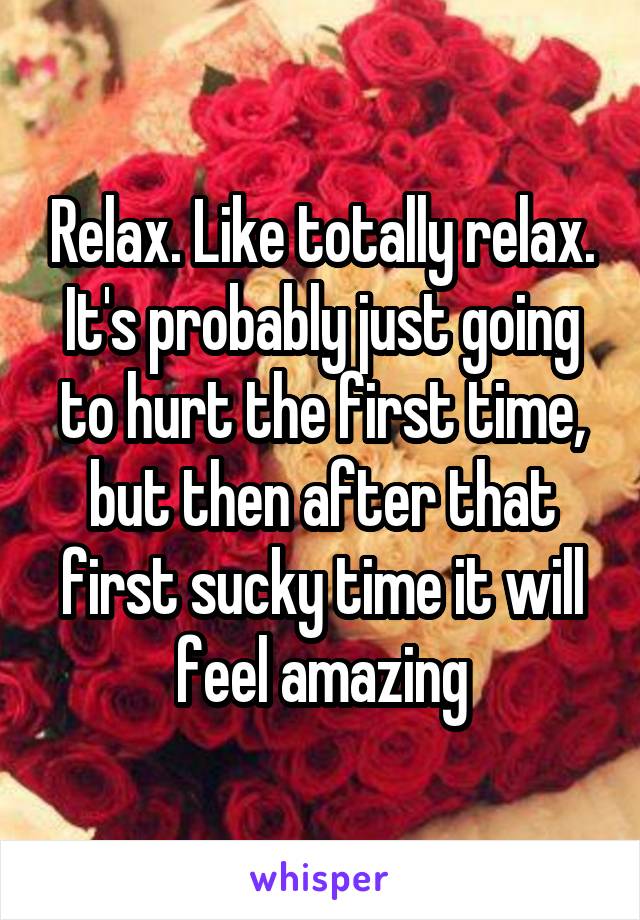 Relax. Like totally relax. It's probably just going to hurt the first time, but then after that first sucky time it will feel amazing