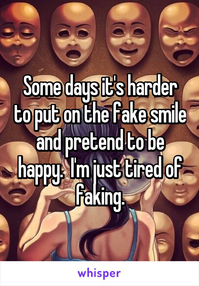 Some days it's harder to put on the fake smile and pretend to be happy.  I'm just tired of faking.