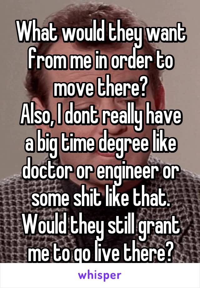 What would they want from me in order to move there?
Also, I dont really have a big time degree like doctor or engineer or some shit like that. Would they still grant me to go live there?