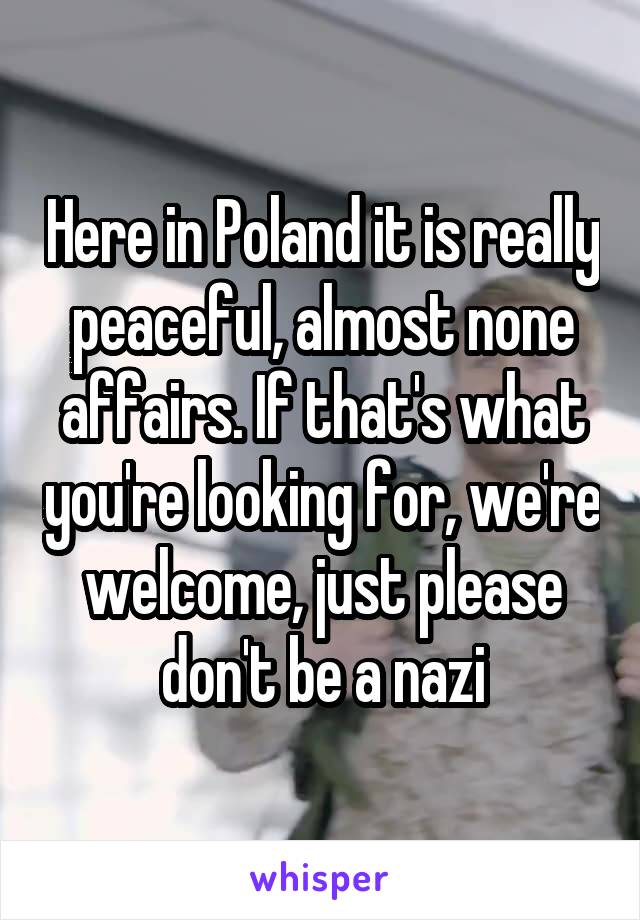 Here in Poland it is really peaceful, almost none affairs. If that's what you're looking for, we're welcome, just please don't be a nazi