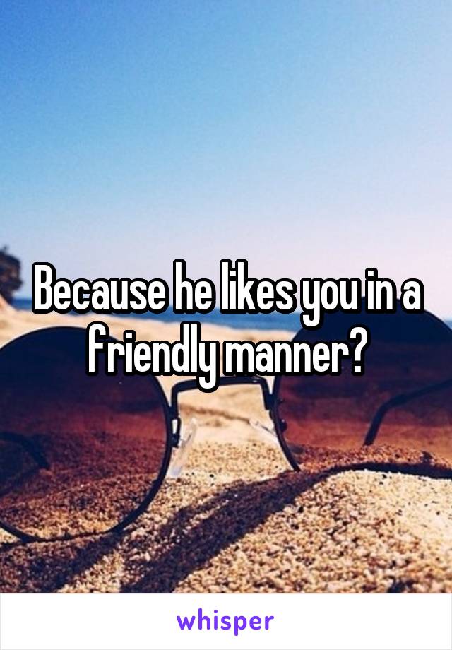 Because he likes you in a friendly manner?
