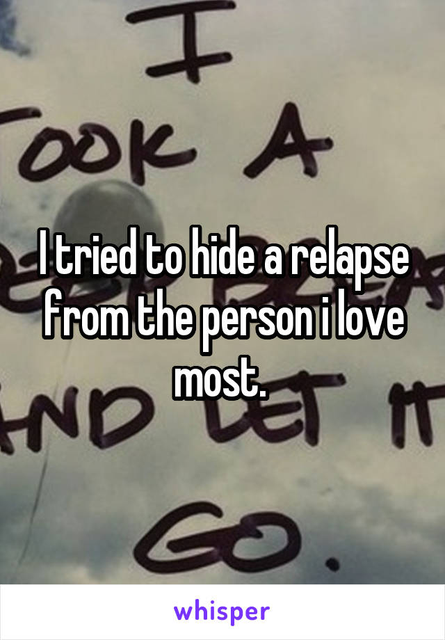 I tried to hide a relapse from the person i love most. 