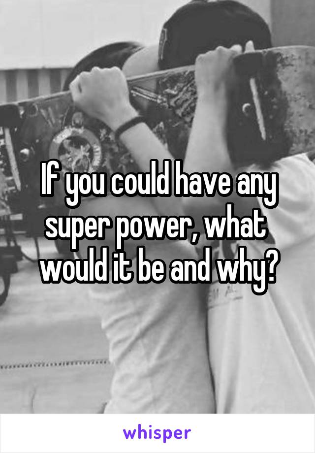 If you could have any super power, what  would it be and why?