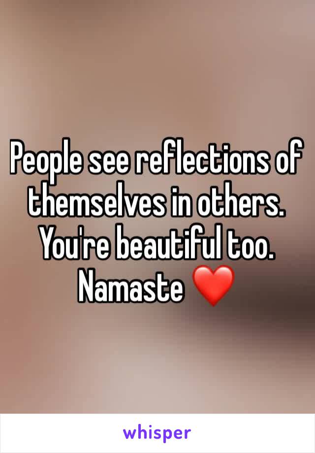 People see reflections of themselves in others. You're beautiful too. Namaste ❤️