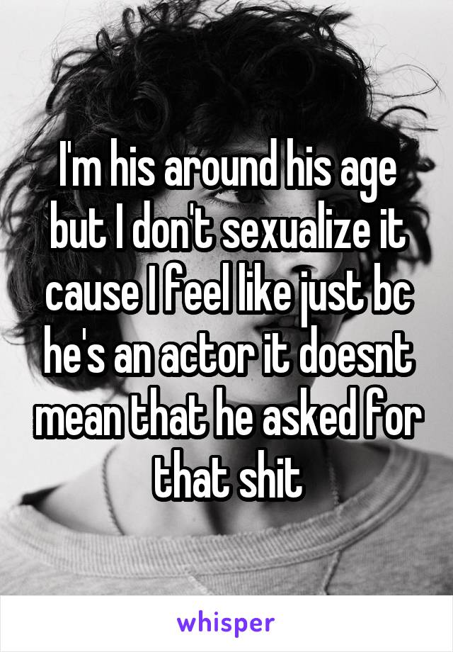 I'm his around his age but I don't sexualize it cause I feel like just bc he's an actor it doesnt mean that he asked for that shit