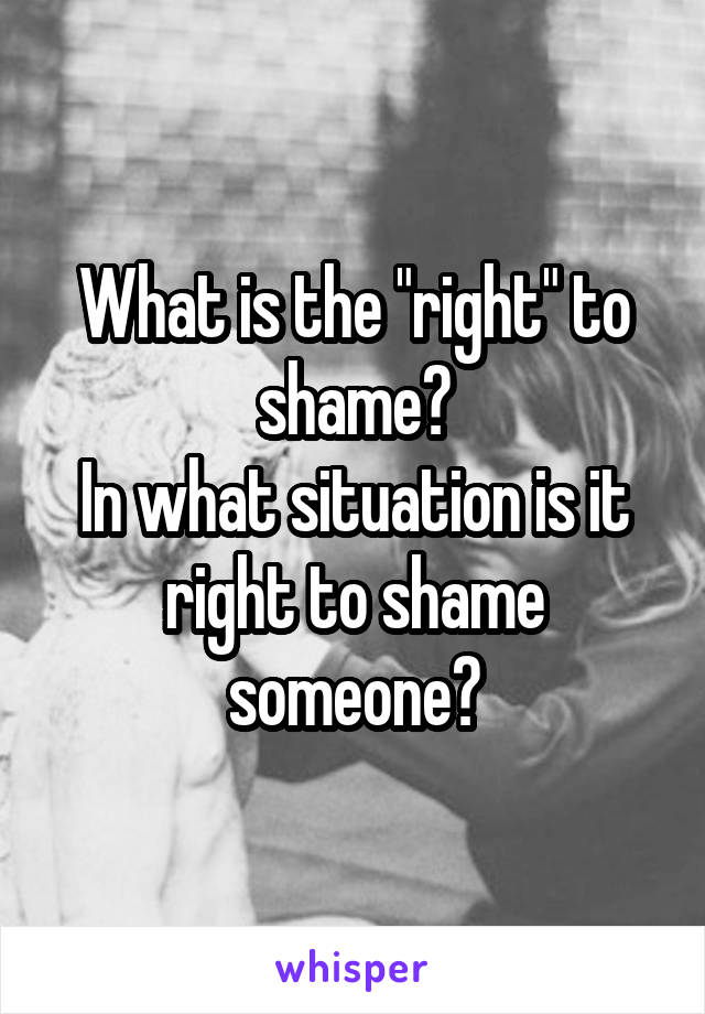 What is the "right" to shame?
In what situation is it right to shame someone?