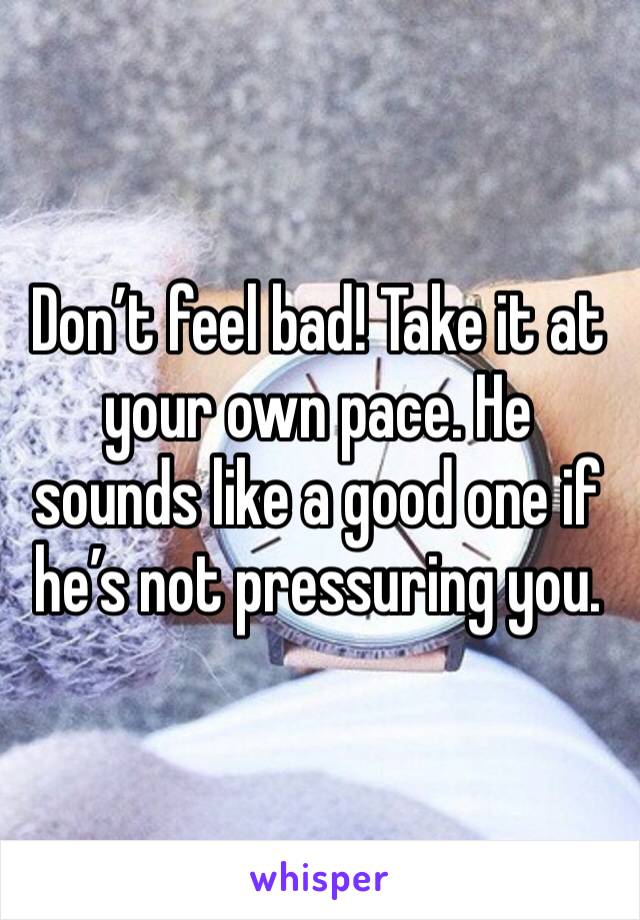 Don’t feel bad! Take it at your own pace. He sounds like a good one if he’s not pressuring you. 