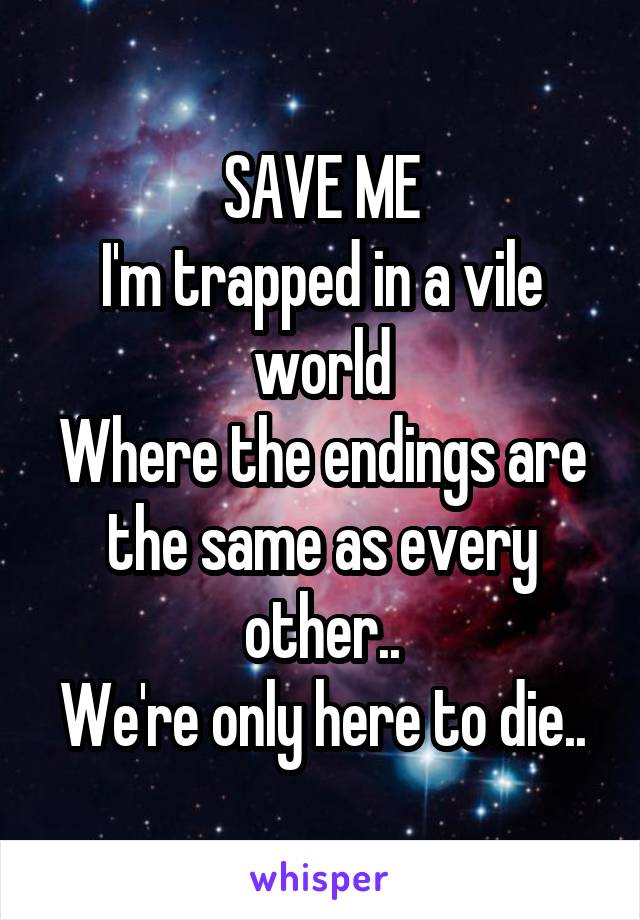 SAVE ME
I'm trapped in a vile world
Where the endings are the same as every other..
We're only here to die..
