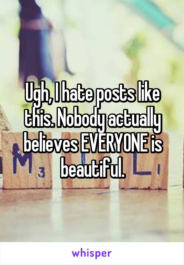 Ugh, I hate posts like this. Nobody actually believes EVERYONE is beautiful.
