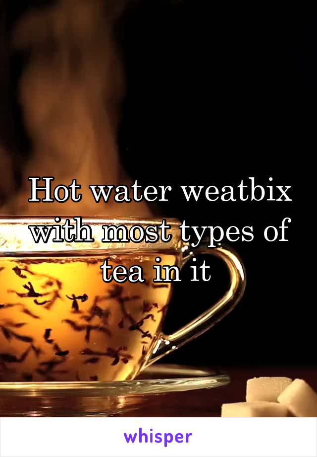Hot water weatbix with most types of tea in it 