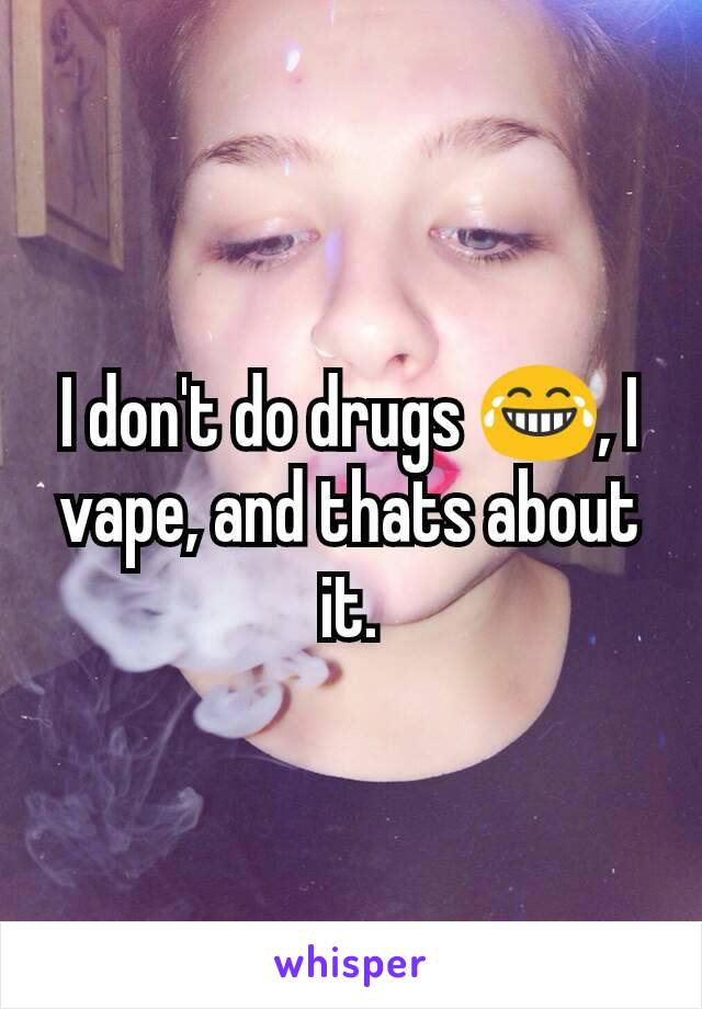 I don't do drugs 😂, I vape, and thats about it.