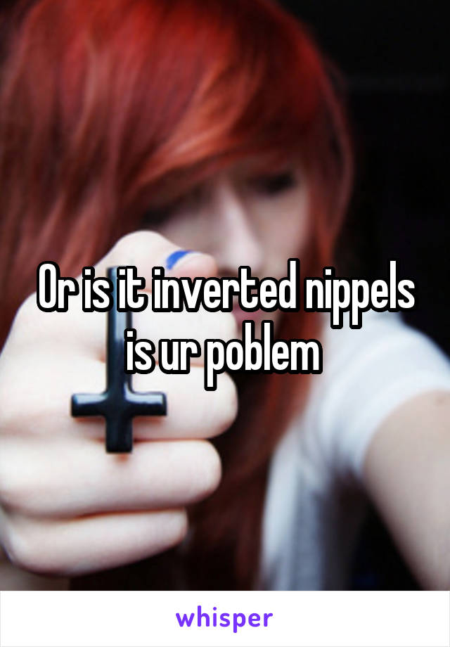 Or is it inverted nippels is ur poblem 