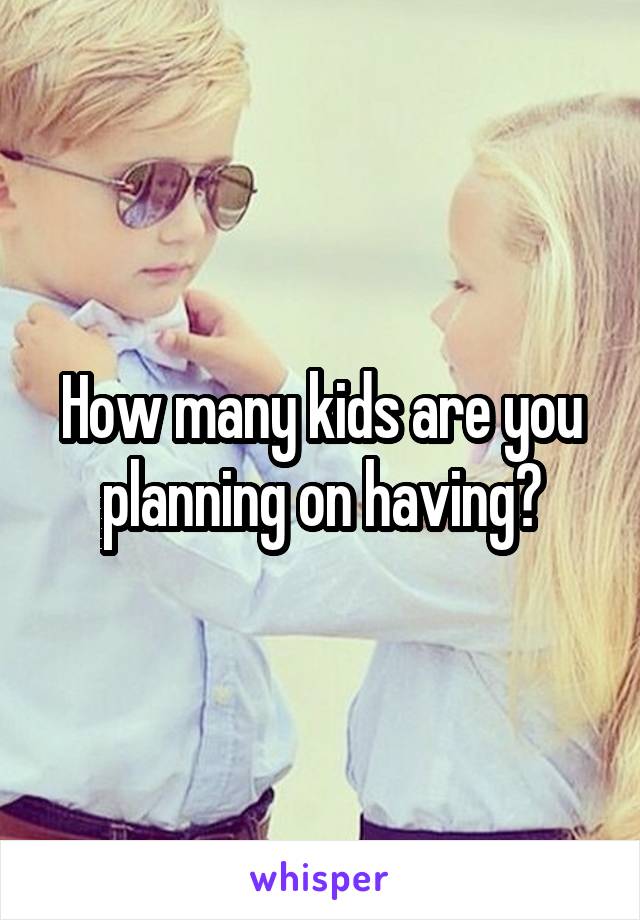 How many kids are you planning on having?