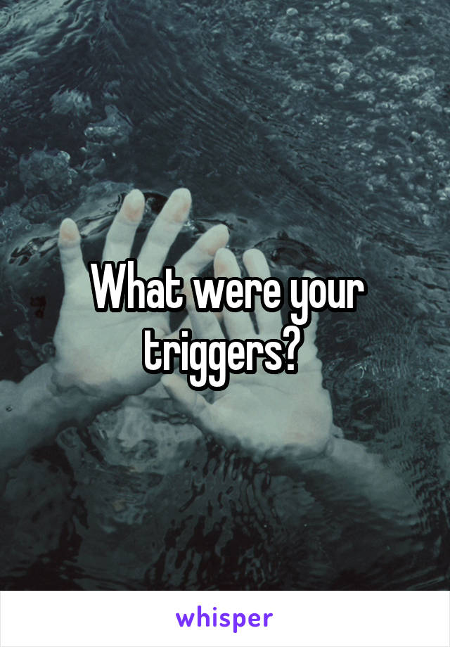 What were your triggers? 