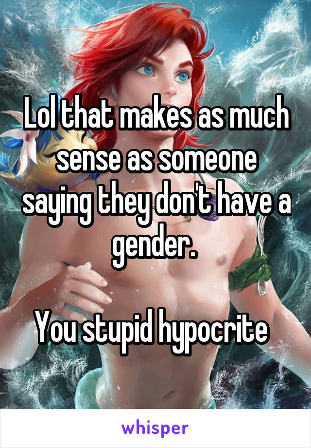 Lol that makes as much sense as someone saying they don't have a gender. 

You stupid hypocrite  