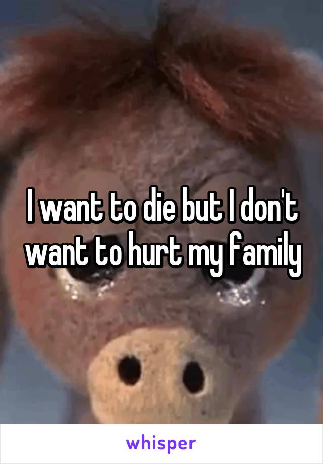 I want to die but I don't want to hurt my family