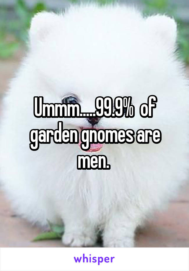 Ummm.....99.9%  of garden gnomes are men. 