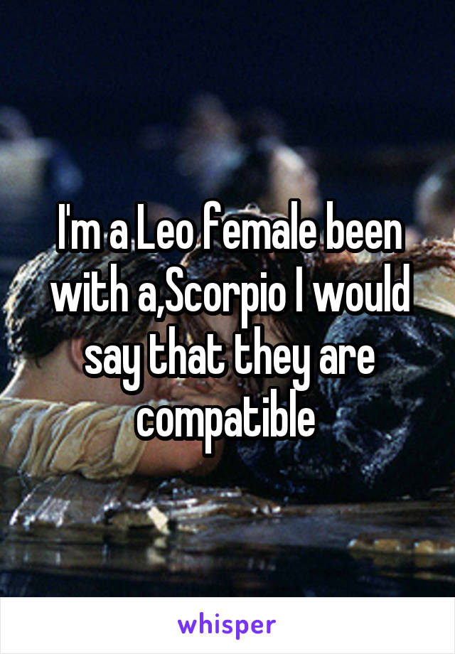 I'm a Leo female been with a,Scorpio I would say that they are compatible 