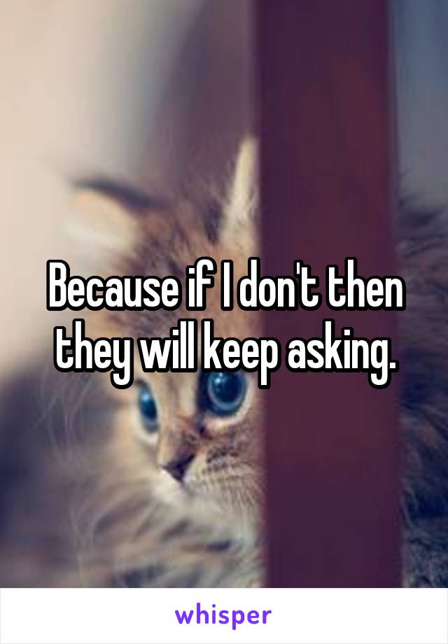 Because if I don't then they will keep asking.