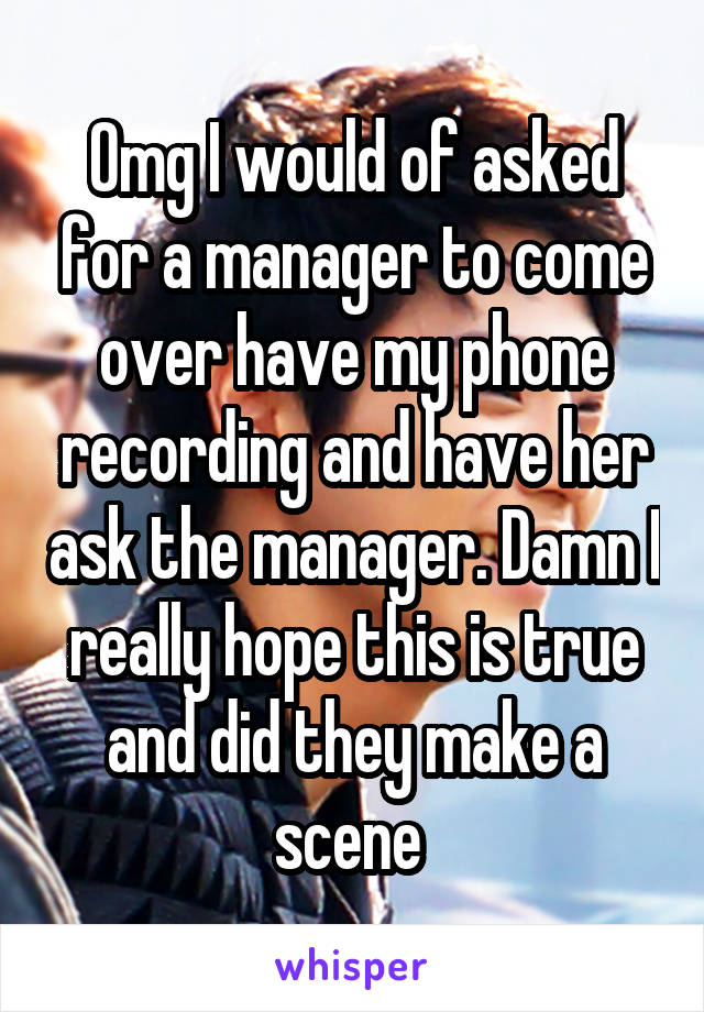 Omg I would of asked for a manager to come over have my phone recording and have her ask the manager. Damn I really hope this is true and did they make a scene 