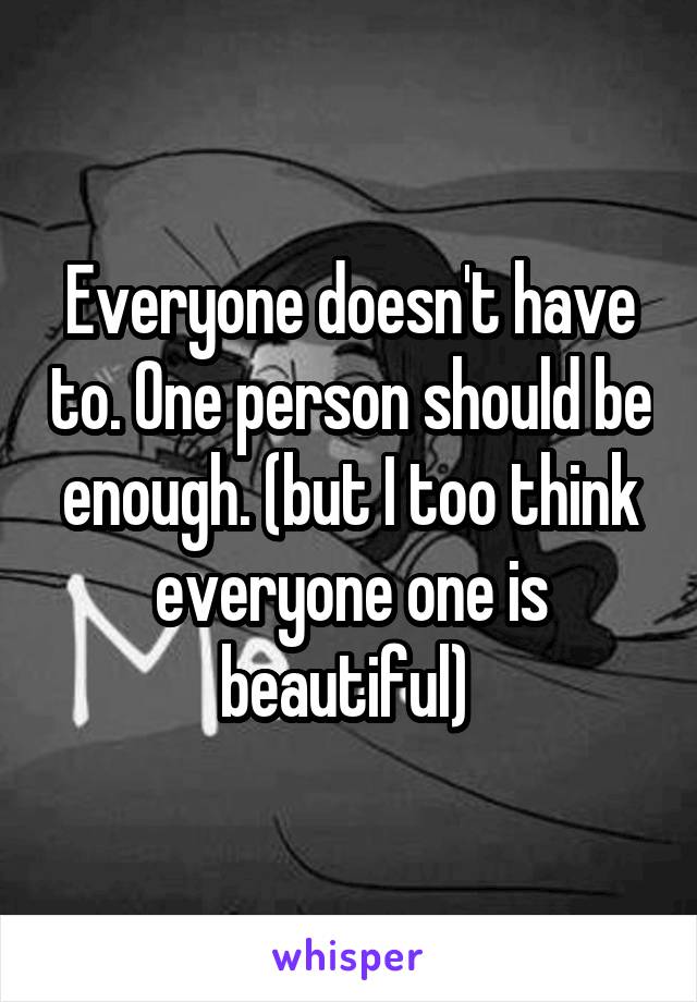 Everyone doesn't have to. One person should be enough. (but I too think everyone one is beautiful) 
