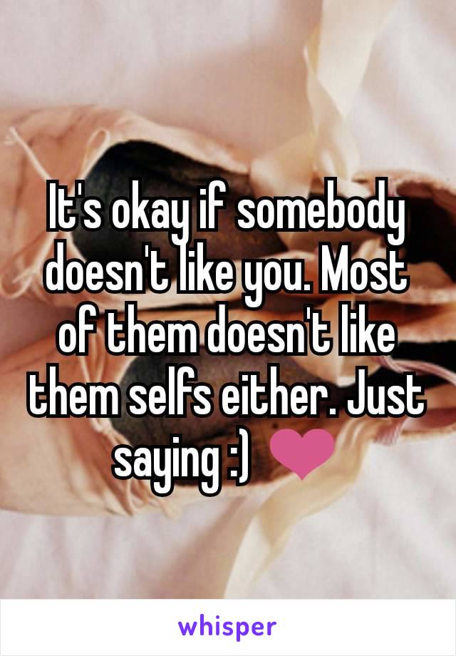 It's okay if somebody doesn't like you. Most of them doesn't like them selfs either. Just saying :) ❤️