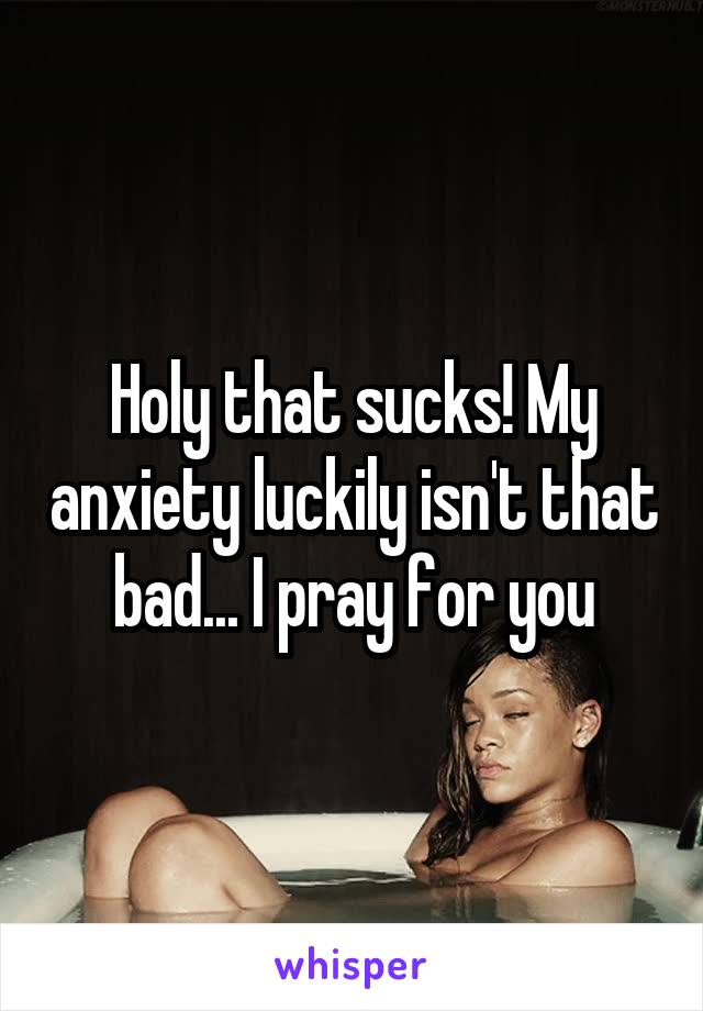 Holy that sucks! My anxiety luckily isn't that bad... I pray for you