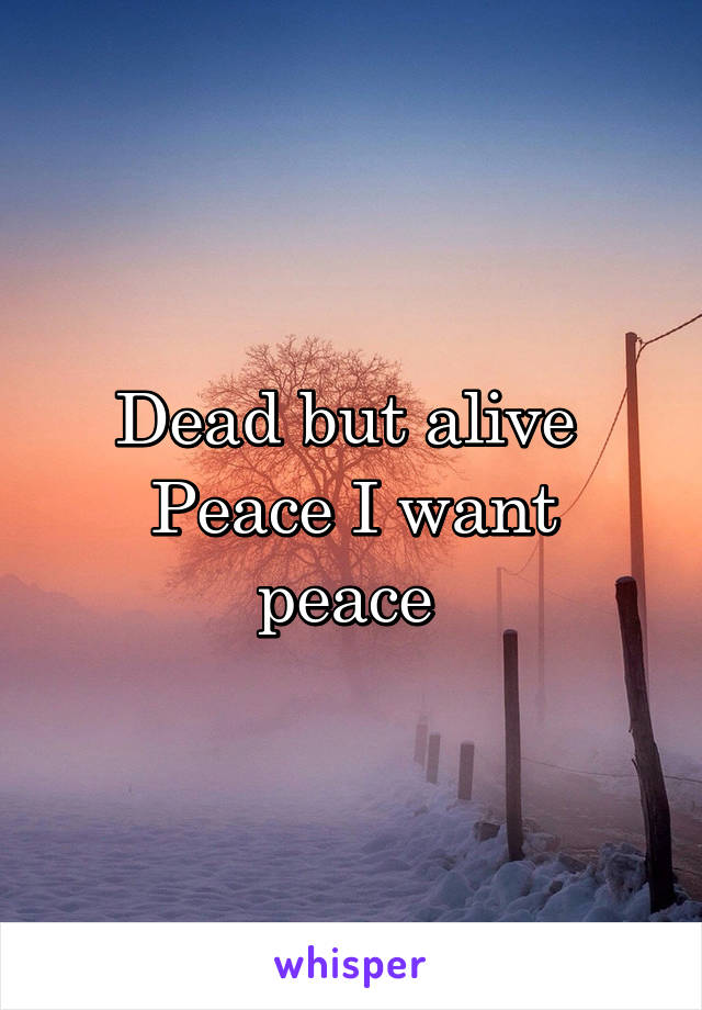 Dead but alive 
Peace I want peace 