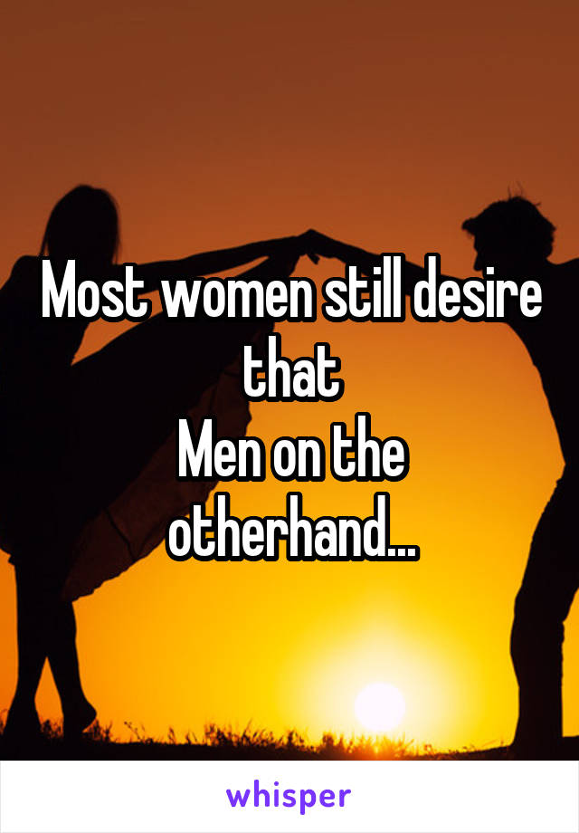 Most women still desire that
Men on the otherhand...