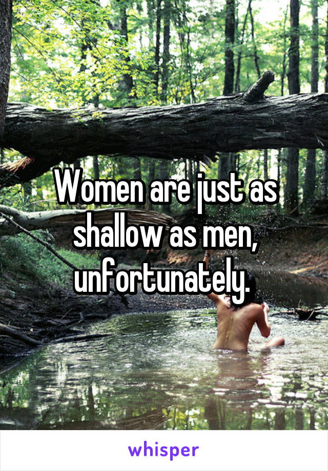 Women are just as shallow as men, unfortunately. 