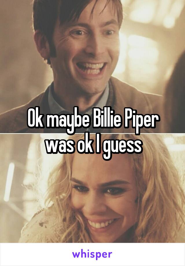 Ok maybe Billie Piper was ok I guess
