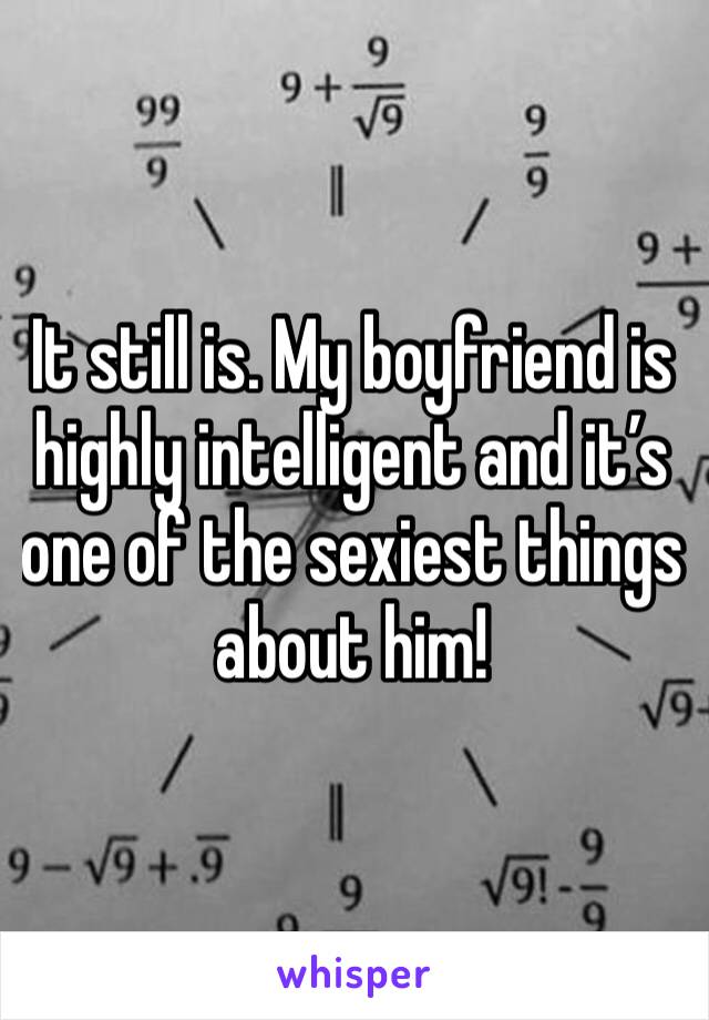 It still is. My boyfriend is highly intelligent and it’s one of the sexiest things about him! 