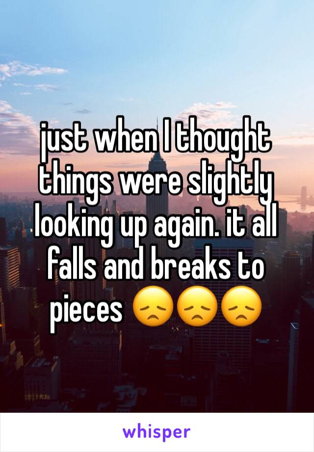 just when I thought things were slightly looking up again. it all falls and breaks to pieces 😞😞😞