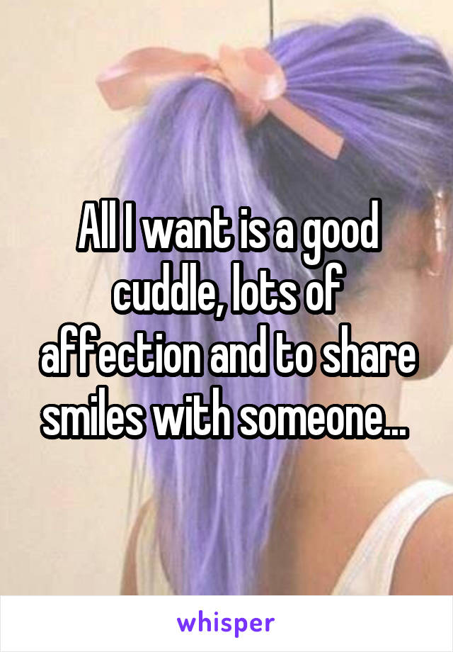 All I want is a good cuddle, lots of affection and to share smiles with someone... 