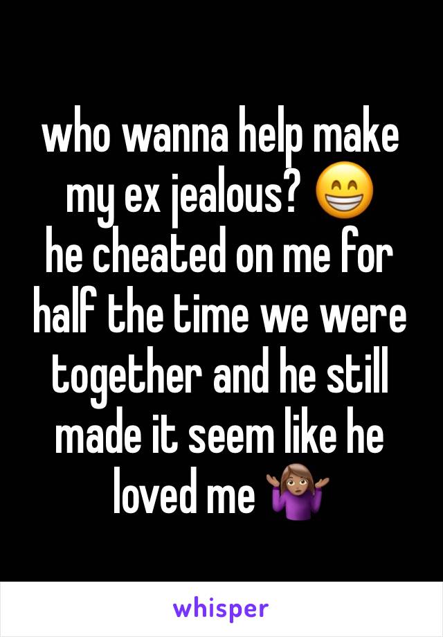 who wanna help make my ex jealous? 😁 
he cheated on me for half the time we were together and he still made it seem like he loved me 🤷🏽‍♀️