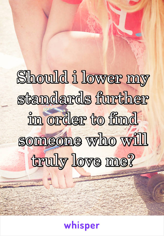 Should i lower my standards further in order to find someone who will truly love me?