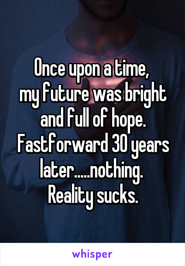 Once upon a time, 
my future was bright and full of hope. Fastforward 30 years later.....nothing. 
Reality sucks.