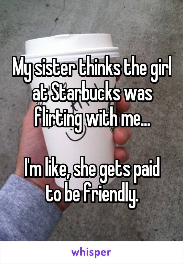 My sister thinks the girl at Starbucks was flirting with me...

I'm like, she gets paid to be friendly.