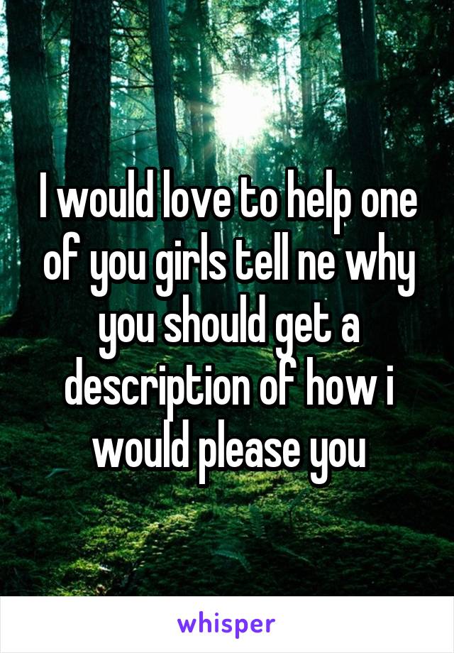 I would love to help one of you girls tell ne why you should get a description of how i would please you