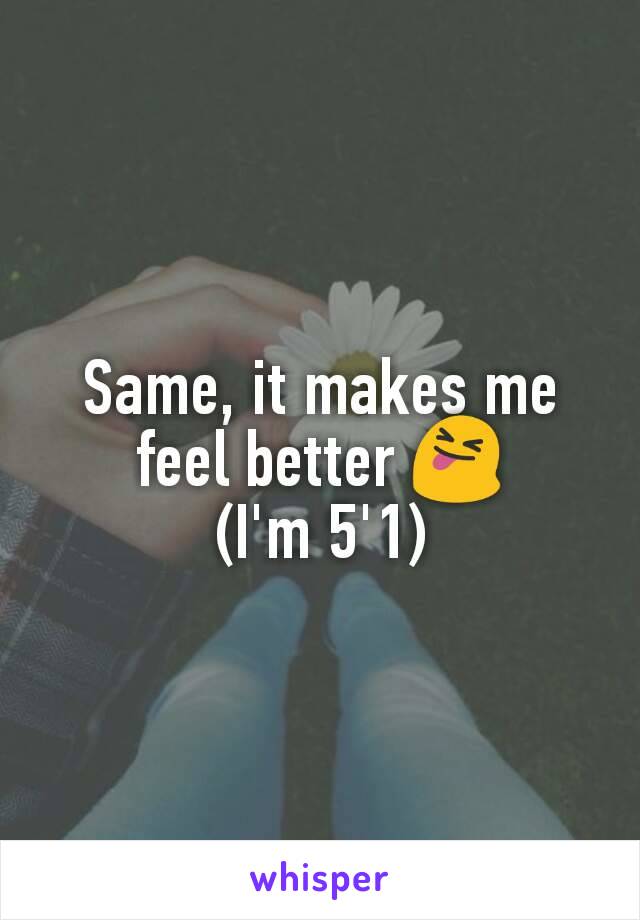 Same, it makes me feel better 😝
(I'm 5'1)