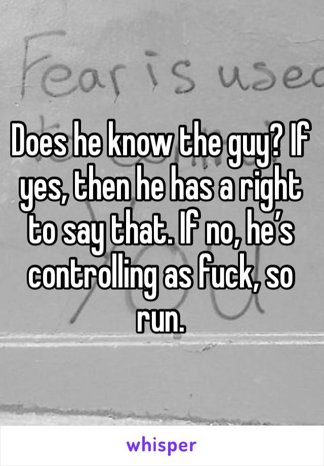 Does he know the guy? If yes, then he has a right to say that. If no, he’s controlling as fuck, so run.